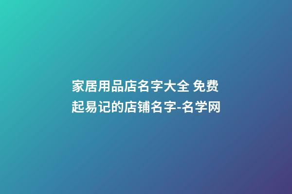 家居用品店名字大全 免费起易记的店铺名字-名学网-第1张-店铺起名-玄机派